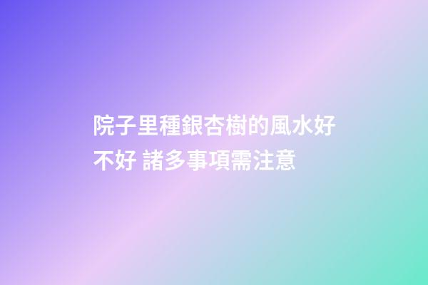 院子里種銀杏樹的風水好不好 諸多事項需注意
